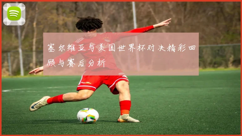 塞尔维亚与美国世界杯对决精彩回顾与赛后分析
