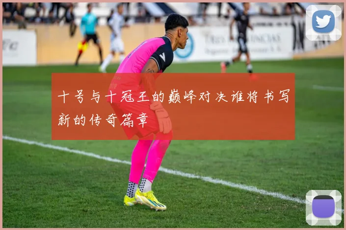 十号与十冠王的巅峰对决谁将书写新的传奇篇章