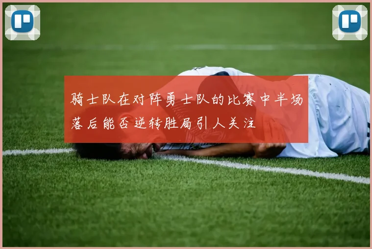 骑士队在对阵勇士队的比赛中半场落后能否逆转胜局引人关注