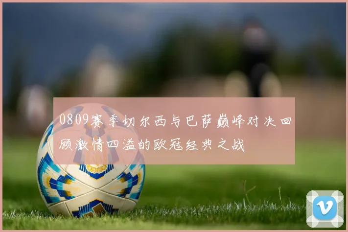 0809赛季切尔西与巴萨巅峰对决回顾激情四溢的欧冠经典之战