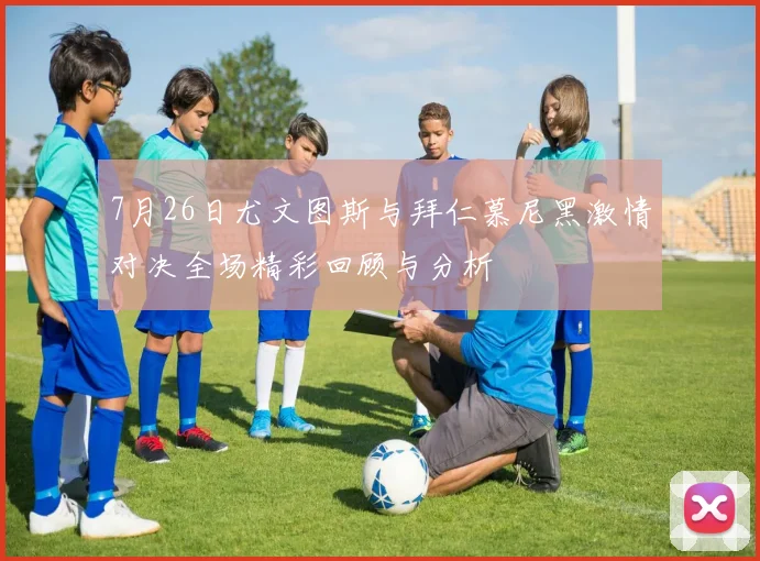7月26日尤文图斯与拜仁慕尼黑激情对决全场精彩回顾与分析