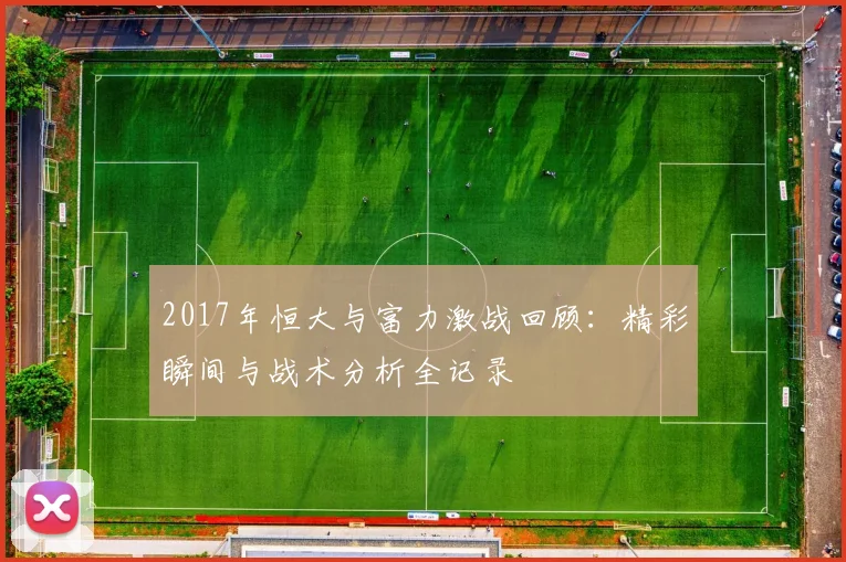 2017年恒大与富力激战回顾：精彩瞬间与战术分析全记录