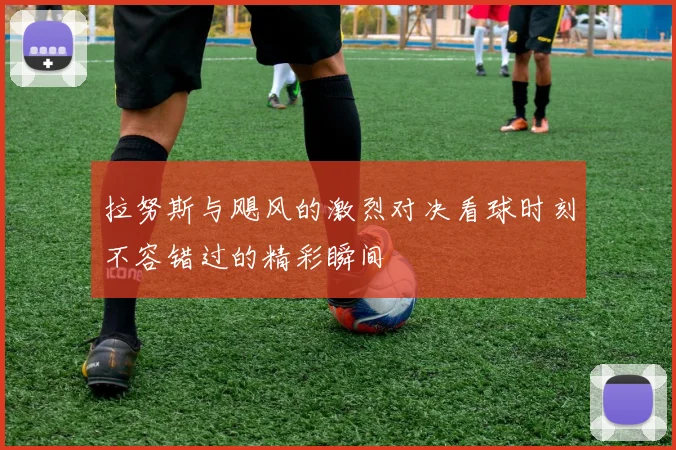 拉努斯与飓风的激烈对决看球时刻不容错过的精彩瞬间