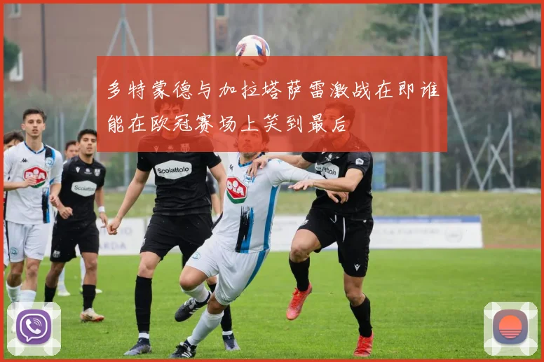 多特蒙德与加拉塔萨雷激战在即谁能在欧冠赛场上笑到最后