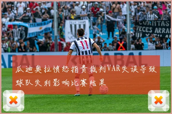 瓜迪奥拉愤怒指责裁判VAR失误导致球队失利影响比赛结果