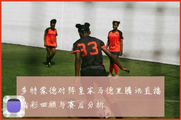 多特蒙德对阵皇家马德里腾讯直播精彩回顾与赛后分析