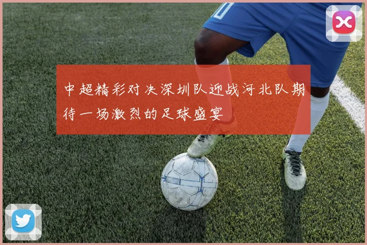 中超精彩对决深圳队迎战河北队期待一场激烈的足球盛宴
