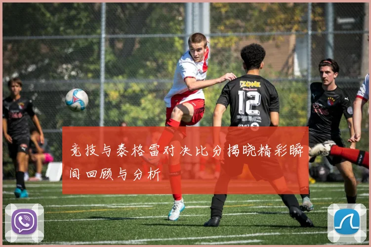 竞技与泰格雷对决比分揭晓精彩瞬间回顾与分析