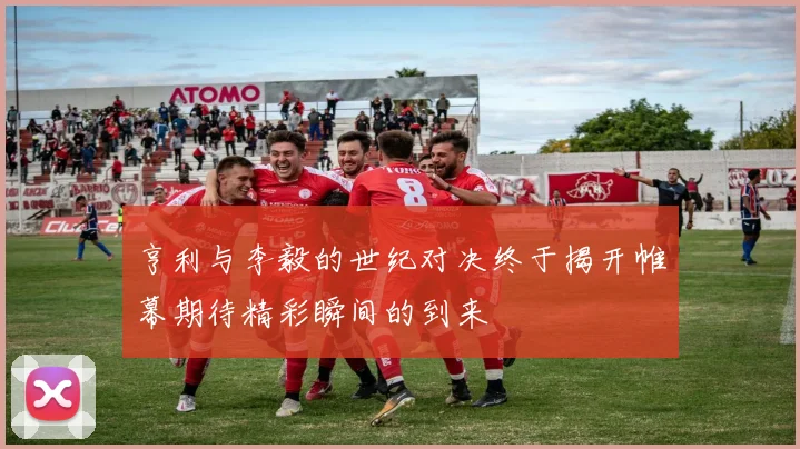 亨利与李毅的世纪对决终于揭开帷幕期待精彩瞬间的到来