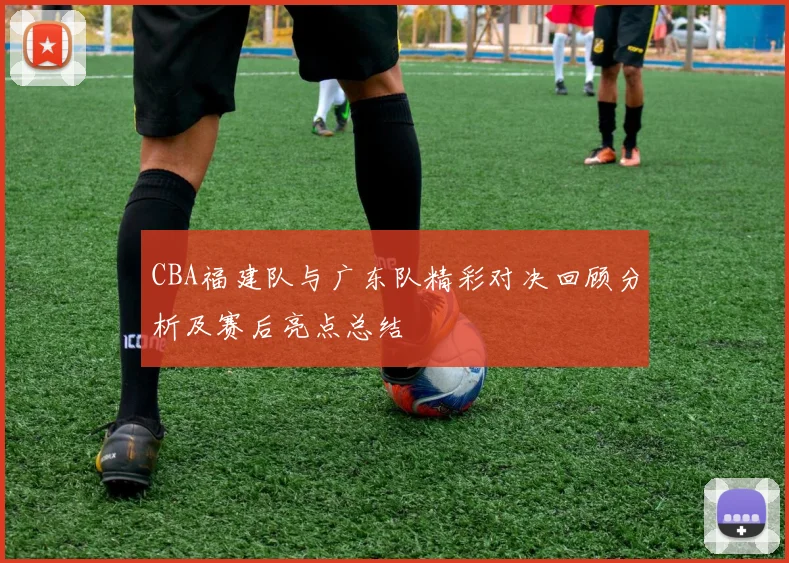 CBA福建队与广东队精彩对决回顾分析及赛后亮点总结
