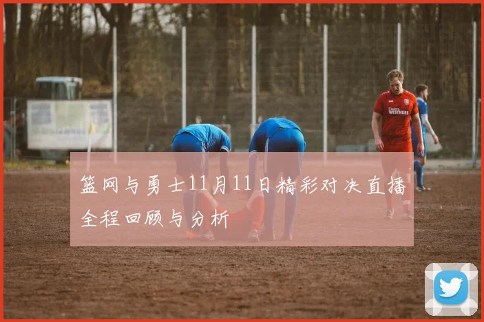 篮网与勇士11月11日精彩对决直播全程回顾与分析