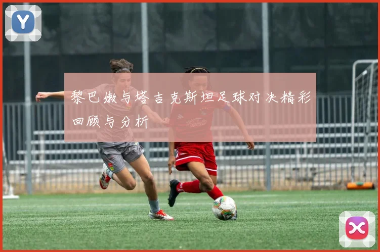 黎巴嫩与塔吉克斯坦足球对决精彩回顾与分析