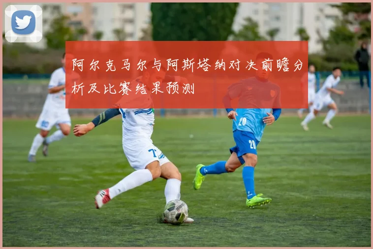 阿尔克马尔与阿斯塔纳对决前瞻分析及比赛结果预测