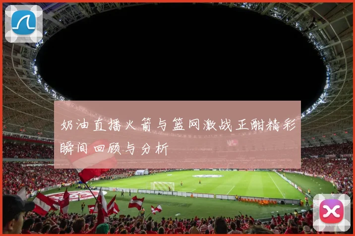 奶油直播火箭与篮网激战正酣精彩瞬间回顾与分析