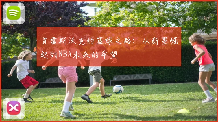 贾雷斯沃克的篮球之路：从新星崛起到NBA未来的希望