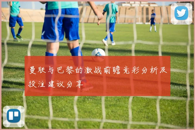曼联与巴黎的激战前瞻竞彩分析及投注建议分享