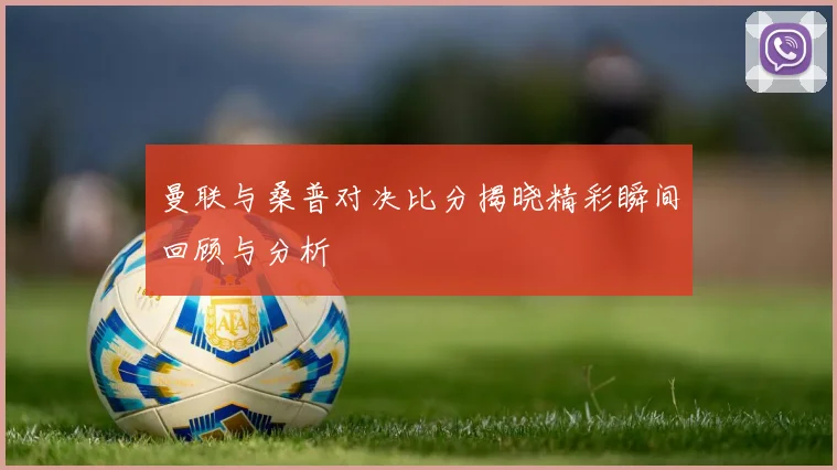 曼联与桑普对决比分揭晓精彩瞬间回顾与分析