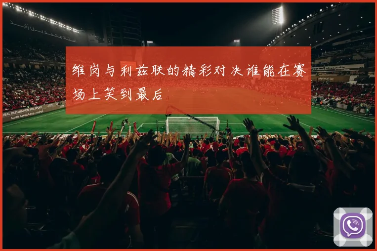 维岗与利兹联的精彩对决谁能在赛场上笑到最后