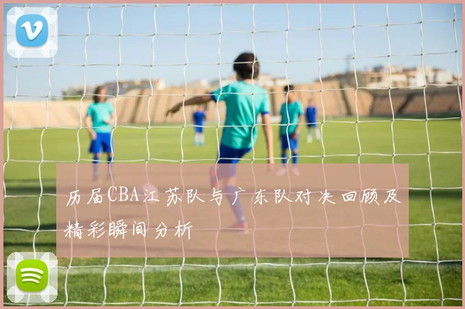 历届CBA江苏队与广东队对决回顾及精彩瞬间分析