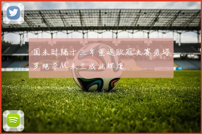 国米时隔十三年重返欧冠决赛劳塔罗绝杀AC米兰成就辉煌