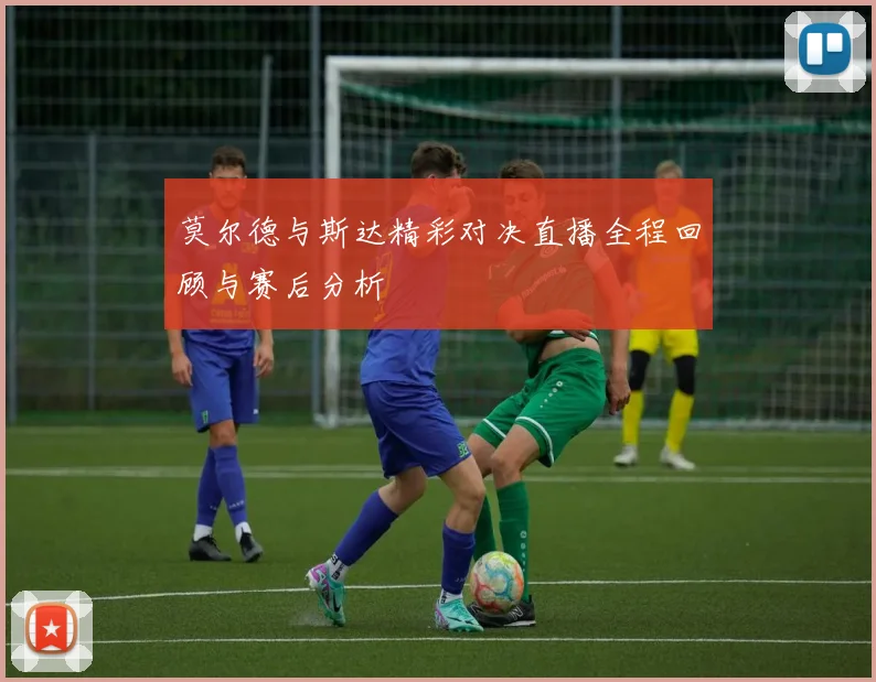 莫尔德与斯达精彩对决直播全程回顾与赛后分析