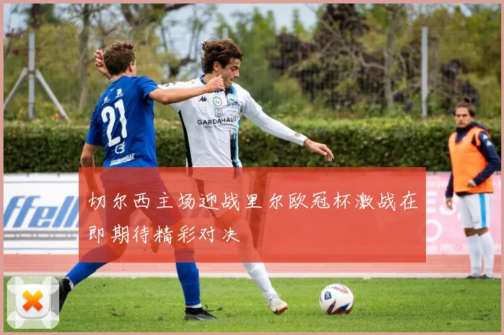 切尔西主场迎战里尔欧冠杯激战在即期待精彩对决