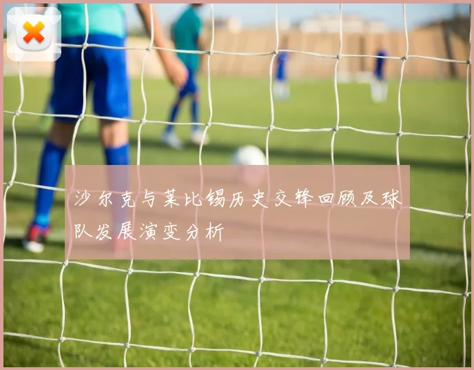 沙尔克与莱比锡历史交锋回顾及球队发展演变分析