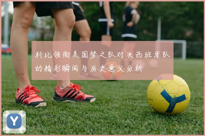 科比领衔美国梦之队对决西班牙队的精彩瞬间与历史意义分析