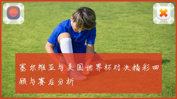 塞尔维亚与美国世界杯对决精彩回顾与赛后分析