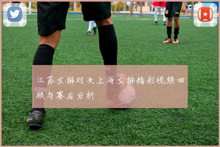江苏女排对决上海女排精彩视频回顾与赛后分析