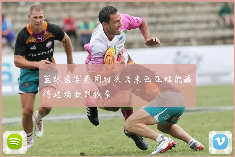 篮球盛宴泰国对决马来西亚谁能赢得这场激烈较量