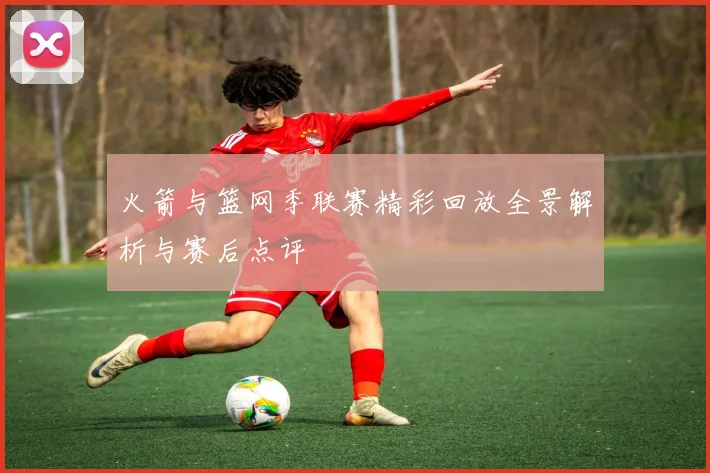 火箭与篮网季联赛精彩回放全景解析与赛后点评