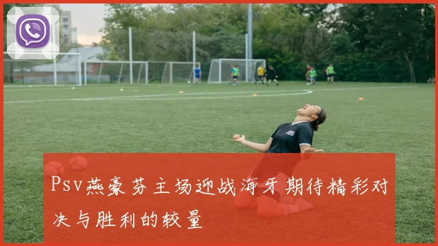 Psv燕豪芬主场迎战海牙期待精彩对决与胜利的较量