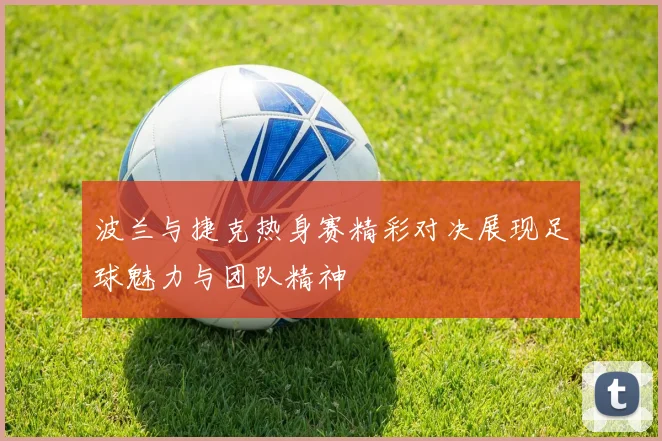波兰与捷克热身赛精彩对决展现足球魅力与团队精神