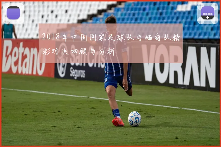 2018年中国国家足球队与缅甸队精彩对决回顾与分析