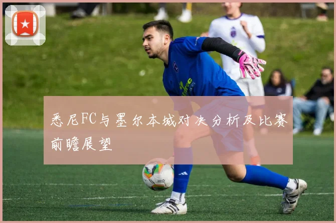 悉尼FC与墨尔本城对决分析及比赛前瞻展望