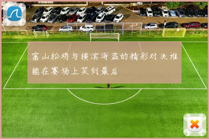 富山松鸡与横滨海盗的精彩对决谁能在赛场上笑到最后