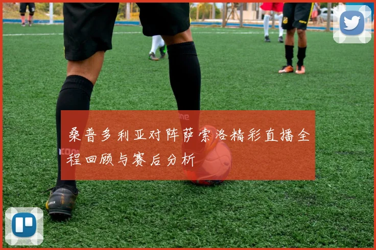 桑普多利亚对阵萨索洛精彩直播全程回顾与赛后分析