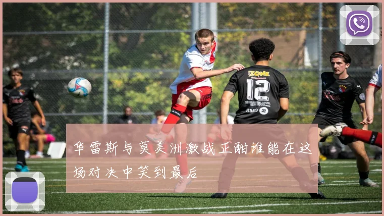 华雷斯与莫美洲激战正酣谁能在这场对决中笑到最后