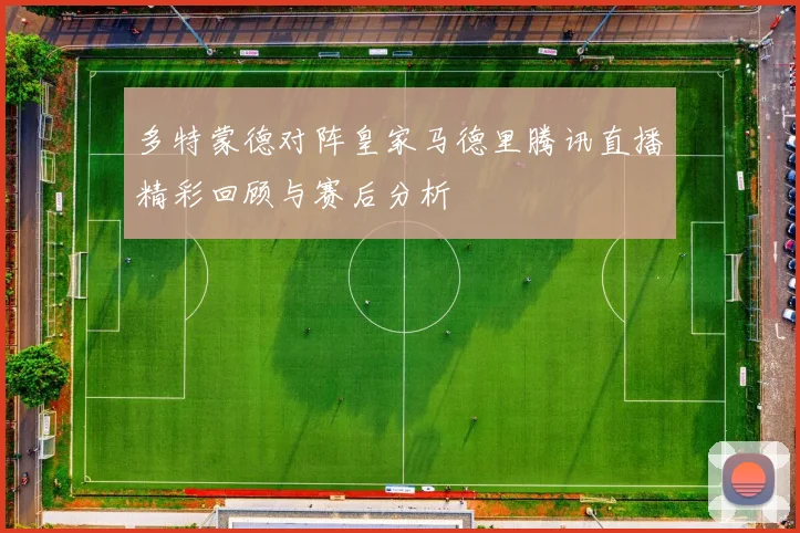多特蒙德对阵皇家马德里腾讯直播精彩回顾与赛后分析