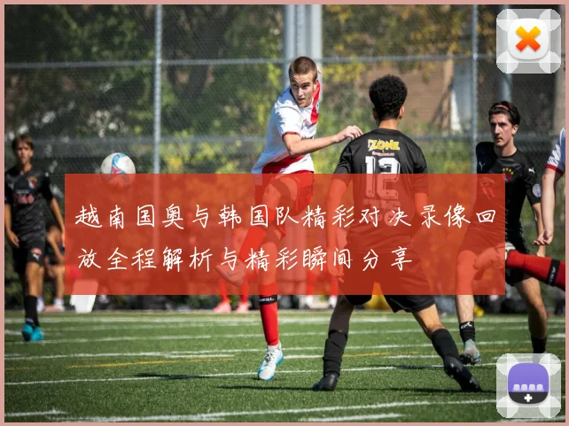 越南国奥与韩国队精彩对决录像回放全程解析与精彩瞬间分享