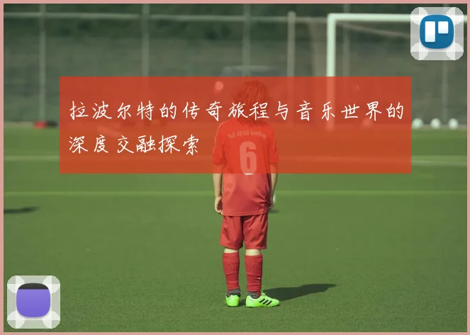 拉波尔特的传奇旅程与音乐世界的深度交融探索