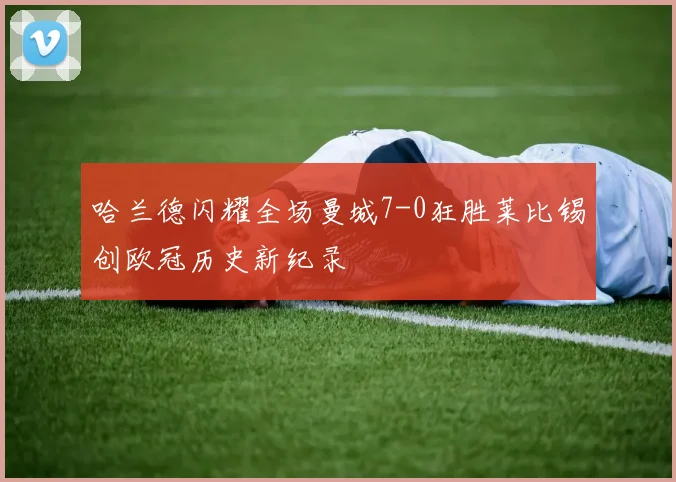 哈兰德闪耀全场曼城7-0狂胜莱比锡创欧冠历史新纪录