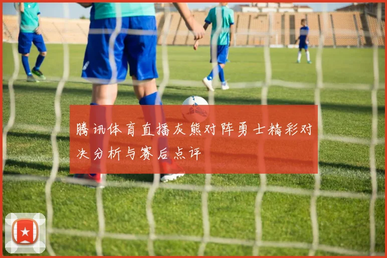 腾讯体育直播灰熊对阵勇士精彩对决分析与赛后点评
