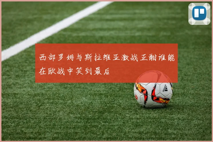 西部罗姆与斯拉维亚激战正酣谁能在欧战中笑到最后