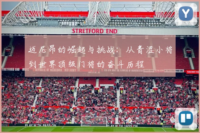 迈尼昂的崛起与挑战：从青涩小将到世界顶级门将的奋斗历程
